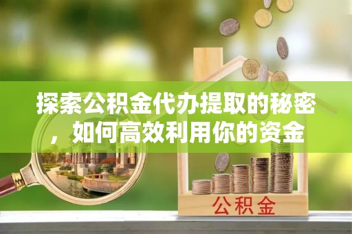 卫滨探索公积金代办提取的秘密，如何高效利用你的资金