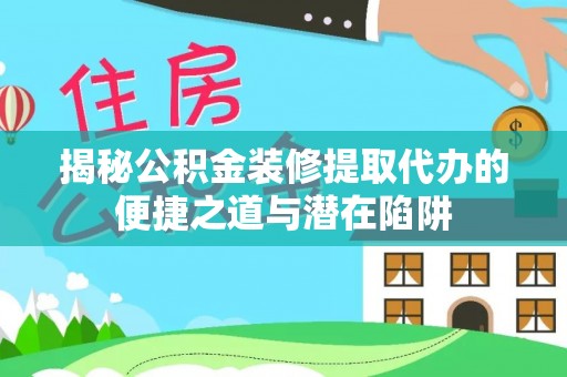 卫滨揭秘公积金装修提取代办的便捷之道与潜在陷阱