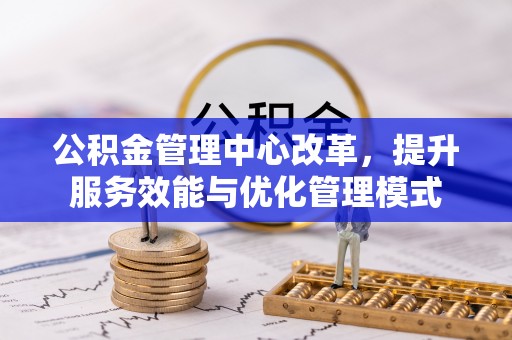 卫滨公积金管理中心改革，提升服务效能与优化管理模式