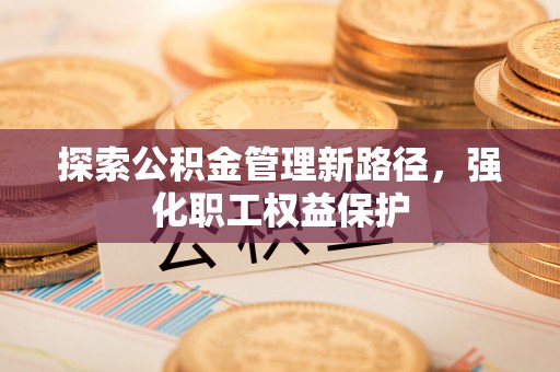 卫滨探索公积金管理新路径，强化职工权益保护