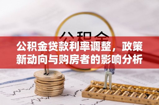 卫滨公积金贷款利率调整，政策新动向与购房者的影响分析