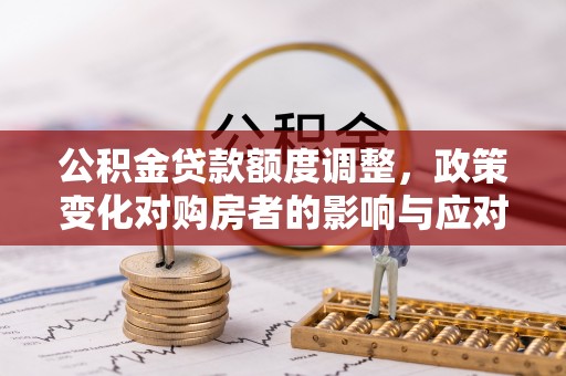 卫滨公积金贷款额度调整，政策变化对购房者的影响与应对策略