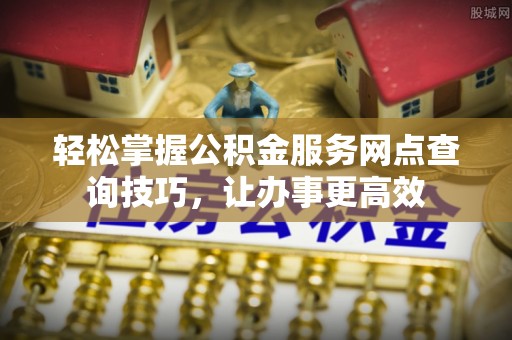卫滨轻松掌握公积金服务网点查询技巧，让办事更高效