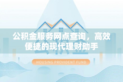 卫滨公积金服务网点查询，高效便捷的现代理财助手