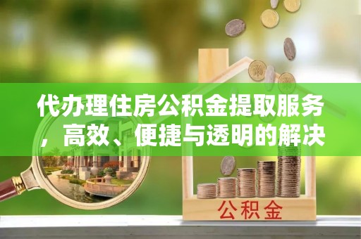 卫滨代办理住房公积金提取服务，高效、便捷与透明的解决方案
