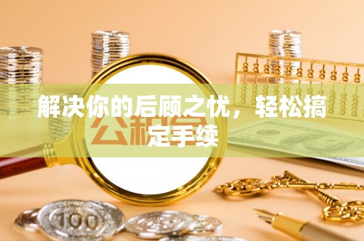 卫滨解决你的后顾之忧，轻松搞定手续