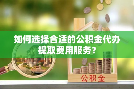 卫滨如何选择合适的公积金代办提取费用服务？
