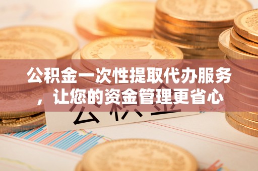卫滨公积金一次性提取代办服务，让您的资金管理更省心