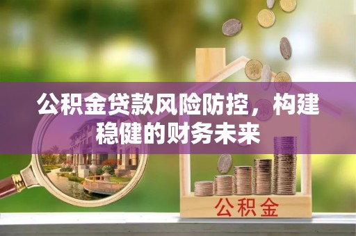 卫滨公积金贷款风险防控，构建稳健的财务未来
