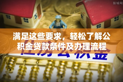 卫滨满足这些要求，轻松了解公积金贷款条件及办理流程