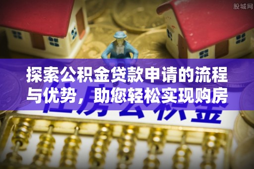 卫滨探索公积金贷款申请的流程与优势，助您轻松实现购房梦想