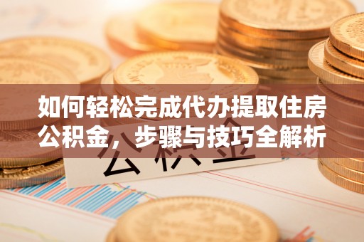 卫滨如何轻松完成代办提取住房公积金，步骤与技巧全解析