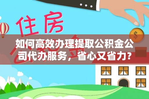 卫滨如何高效办理提取公积金公司代办服务，省心又省力？