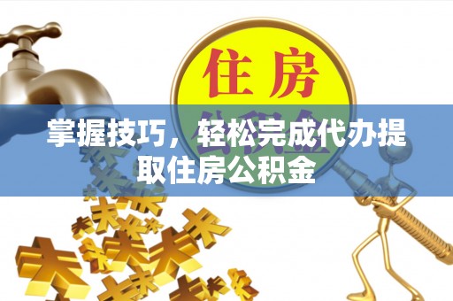 卫滨掌握技巧，轻松完成代办提取住房公积金