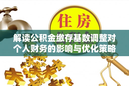 卫滨解读公积金缴存基数调整对个人财务的影响与优化策略