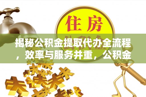 卫滨揭秘公积金提取代办全流程，效率与服务并重，公积金提取代办要多久不再是难题