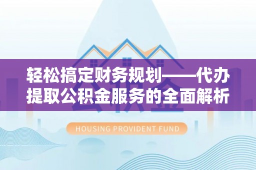 卫滨轻松搞定财务规划——代办提取公积金服务的全面解析