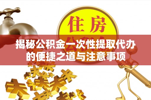 卫滨揭秘公积金一次性提取代办的便捷之道与注意事项