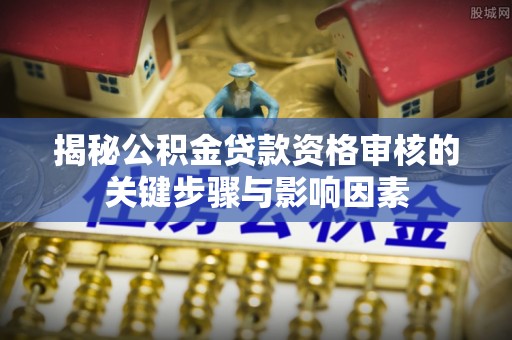卫滨揭秘公积金贷款资格审核的关键步骤与影响因素