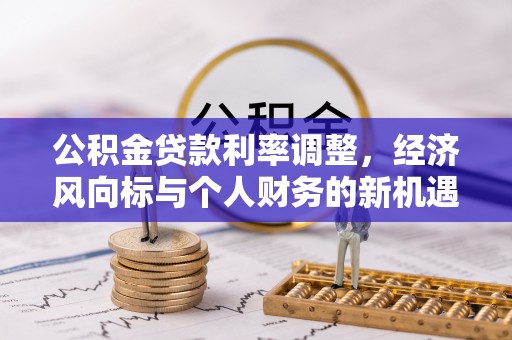 卫滨公积金贷款利率调整，经济风向标与个人财务的新机遇