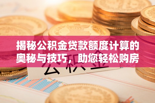 卫滨揭秘公积金贷款额度计算的奥秘与技巧，助您轻松购房