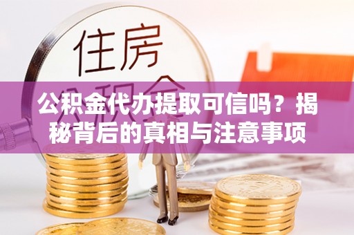 卫滨公积金代办提取可信吗？揭秘背后的真相与注意事项
