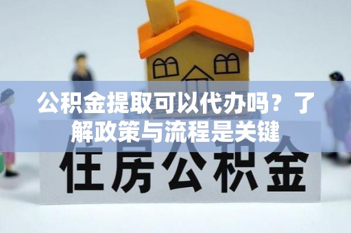 卫滨公积金提取可以代办吗？了解政策与流程是关键