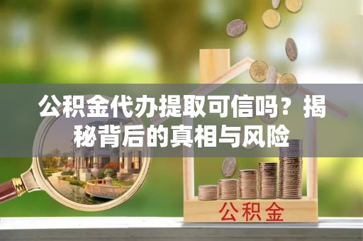 卫滨公积金代办提取可信吗？揭秘背后的真相与风险