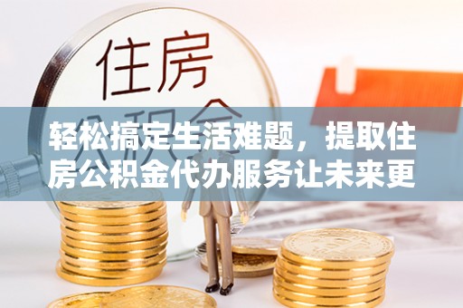 卫滨轻松搞定生活难题，提取住房公积金代办服务让未来更安心