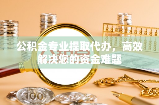 卫滨公积金专业提取代办，高效解决您的资金难题