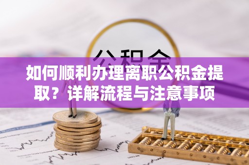 卫滨如何顺利办理离职公积金提取？详解流程与注意事项