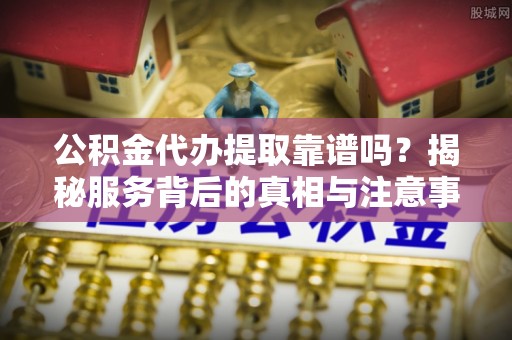 卫滨公积金代办提取靠谱吗？揭秘服务背后的真相与注意事项