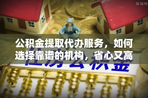 卫滨公积金提取代办服务，如何选择靠谱的机构，省心又高效