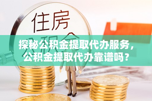 卫滨探秘公积金提取代办服务，公积金提取代办靠谱吗？