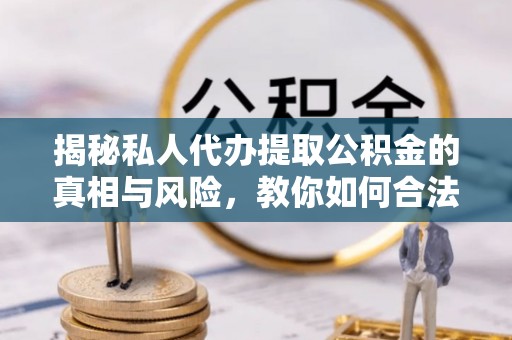 卫滨揭秘私人代办提取公积金的真相与风险，教你如何合法高效操作