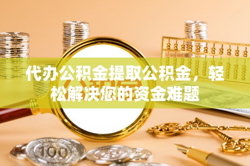 卫滨代办公积金提取公积金，轻松解决您的资金难题