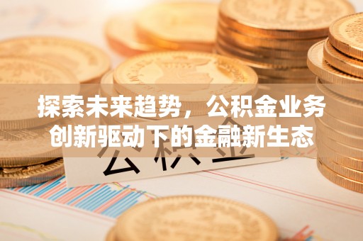 卫滨探索未来趋势，公积金业务创新驱动下的金融新生态
