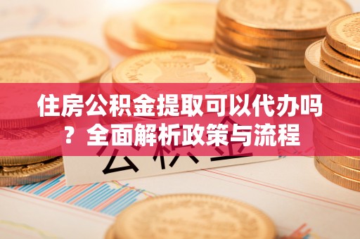 卫滨住房公积金提取可以代办吗？全面解析政策与流程