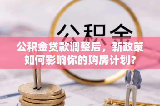 卫滨公积金贷款调整后，新政策如何影响你的购房计划？