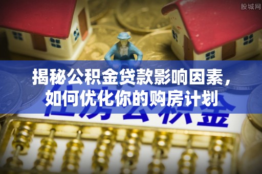 卫滨揭秘公积金贷款影响因素，如何优化你的购房计划