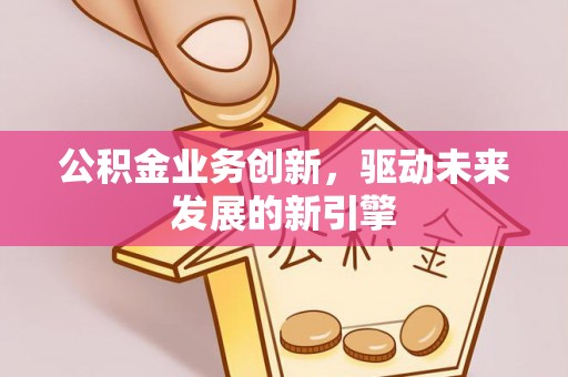 卫滨公积金业务创新，驱动未来发展的新引擎