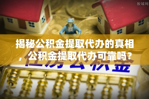 卫滨揭秘公积金提取代办的真相，公积金提取代办可靠吗？