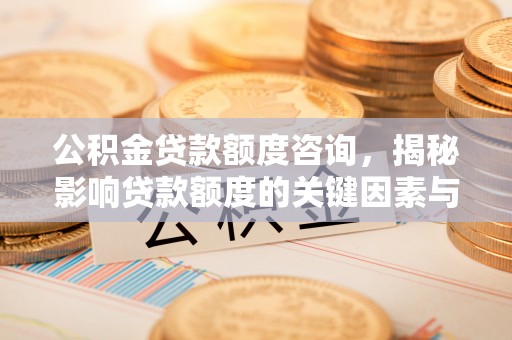卫滨公积金贷款额度咨询，揭秘影响贷款额度的关键因素与实用攻略