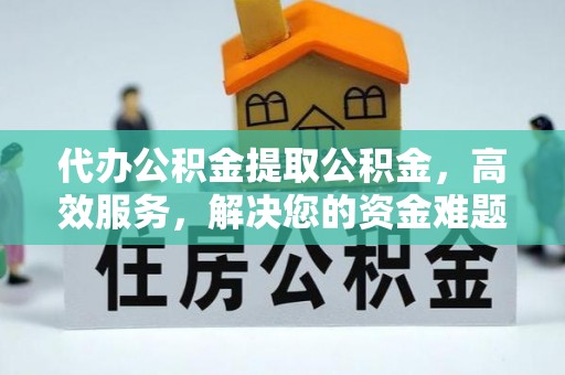 卫滨代办公积金提取公积金，高效服务，解决您的资金难题