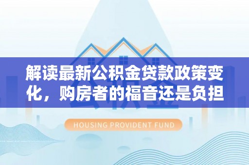 卫滨解读最新公积金贷款政策变化，购房者的福音还是负担？