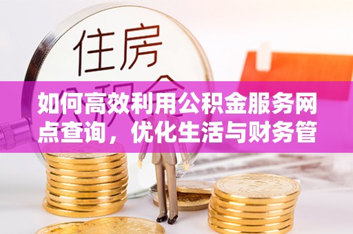 卫滨如何高效利用公积金服务网点查询，优化生活与财务管理