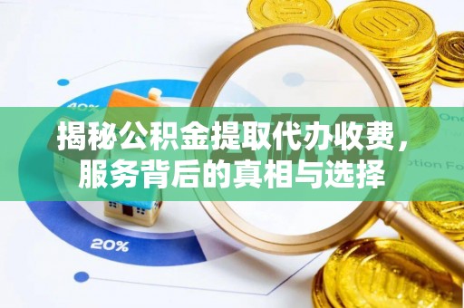 卫滨揭秘公积金提取代办收费，服务背后的真相与选择