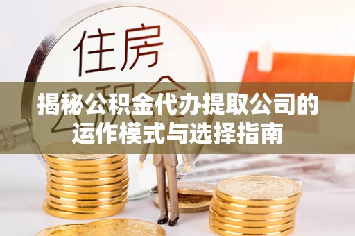 卫滨揭秘公积金代办提取公司的运作模式与选择指南