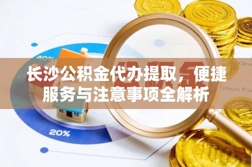 卫滨长沙公积金代办提取，便捷服务与注意事项全解析