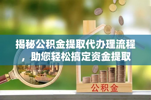 卫滨揭秘公积金提取代办理流程，助您轻松搞定资金提取